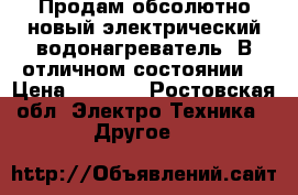 Продам обсолютно новый электрический водонагреватель! В отличном состоянии! › Цена ­ 6 000 - Ростовская обл. Электро-Техника » Другое   